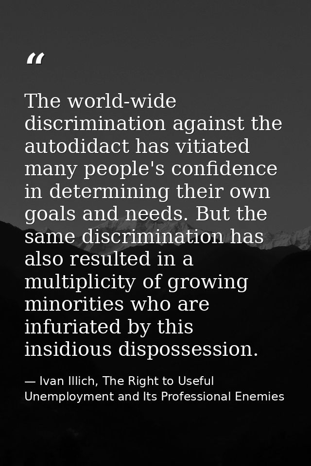 The world-wide discrimination against the autodidact has vitiated many people's confidence in determining their own goal — Ivan Illich, The Right to Useful Unemployment and Its Professional Enemies