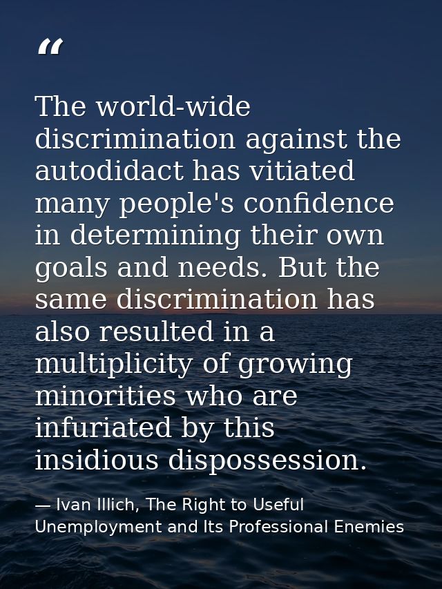 The world-wide discrimination against the autodidact has vitiated many people's confidence in determining their own goal — Ivan Illich, The Right to Useful Unemployment and Its Professional Enemies
