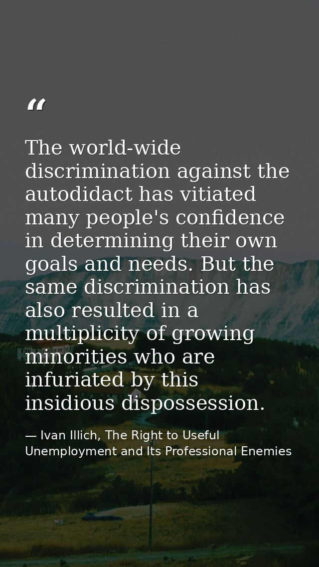 The world-wide discrimination against the autodidact has vitiated many people's confidence in determining their own goal — Ivan Illich, The Right to Useful Unemployment and Its Professional Enemies