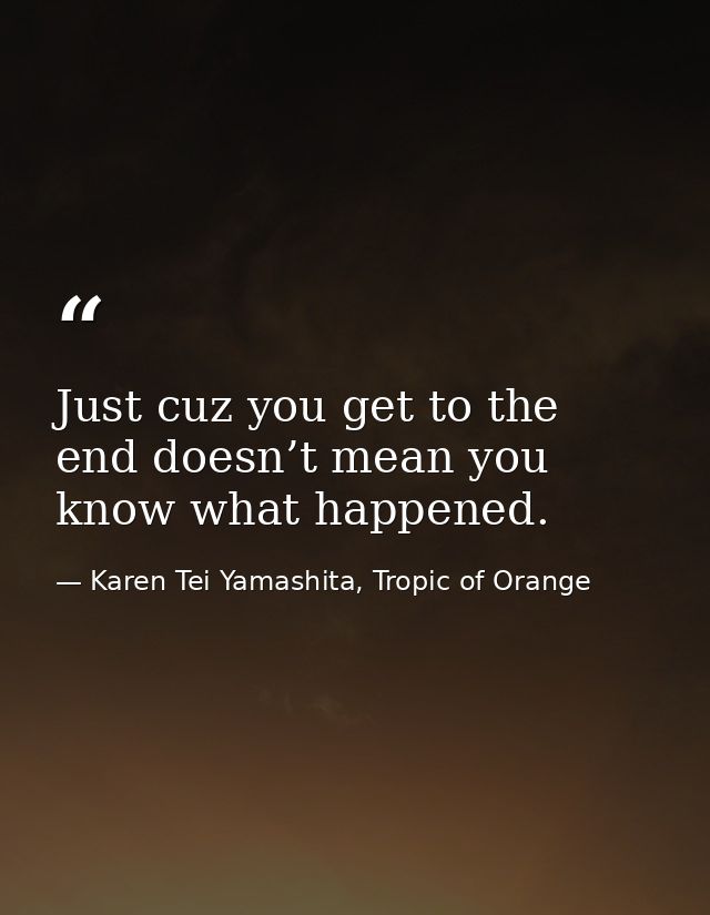 Just cuz you get to the end doesn’t mean you know what happened. — Karen Tei Yamashita, Tropic of Orange