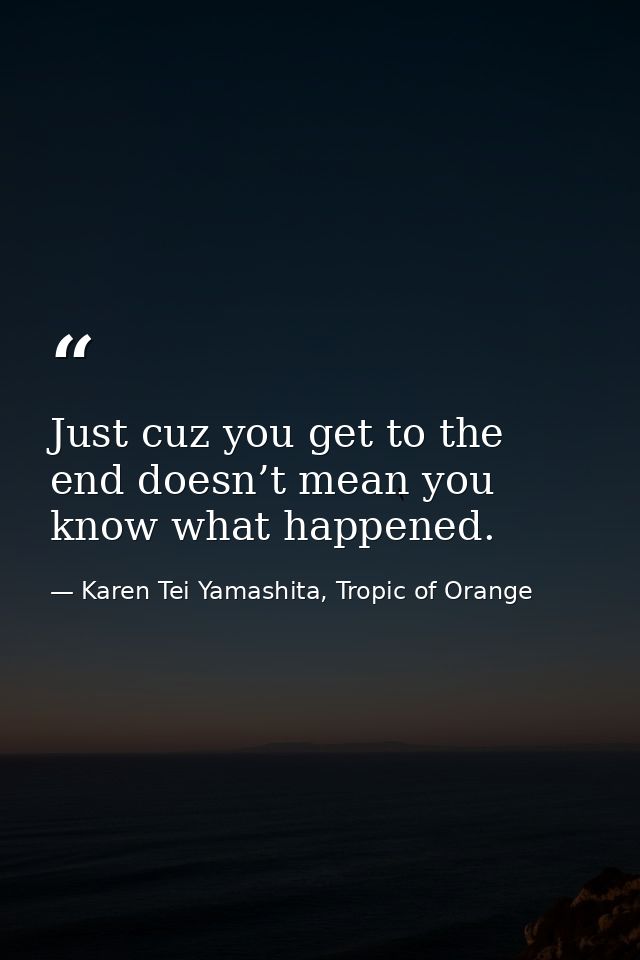 Just cuz you get to the end doesn’t mean you know what happened. — Karen Tei Yamashita, Tropic of Orange