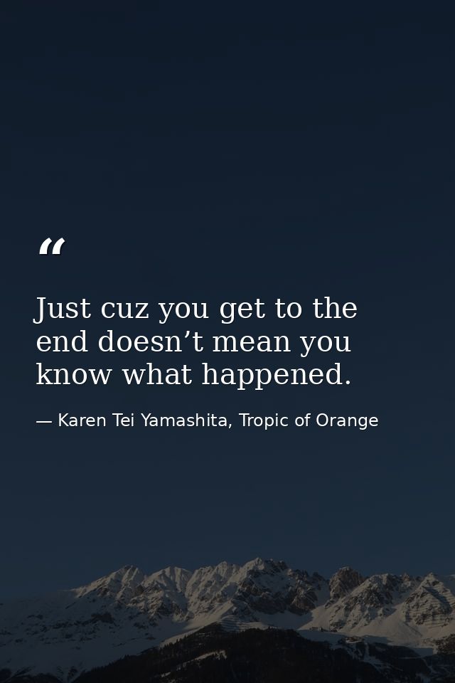 Just cuz you get to the end doesn’t mean you know what happened. — Karen Tei Yamashita, Tropic of Orange
