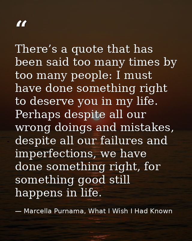 There’s a quote that has been said too many times by too many people: I must have done something right to deserve you in — Marcella Purnama, What I Wish I Had Known