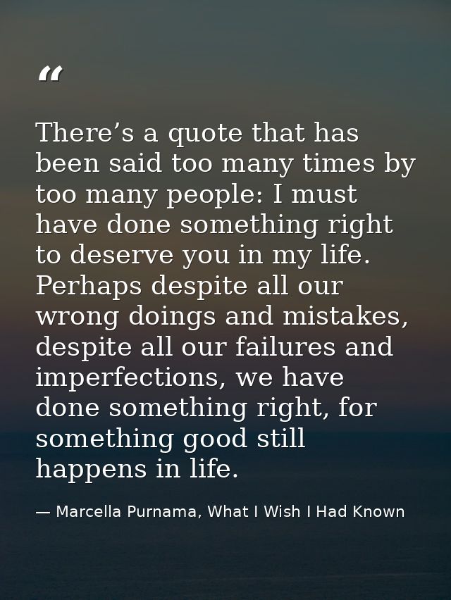There’s a quote that has been said too many times by too many people: I must have done something right to deserve you in — Marcella Purnama, What I Wish I Had Known