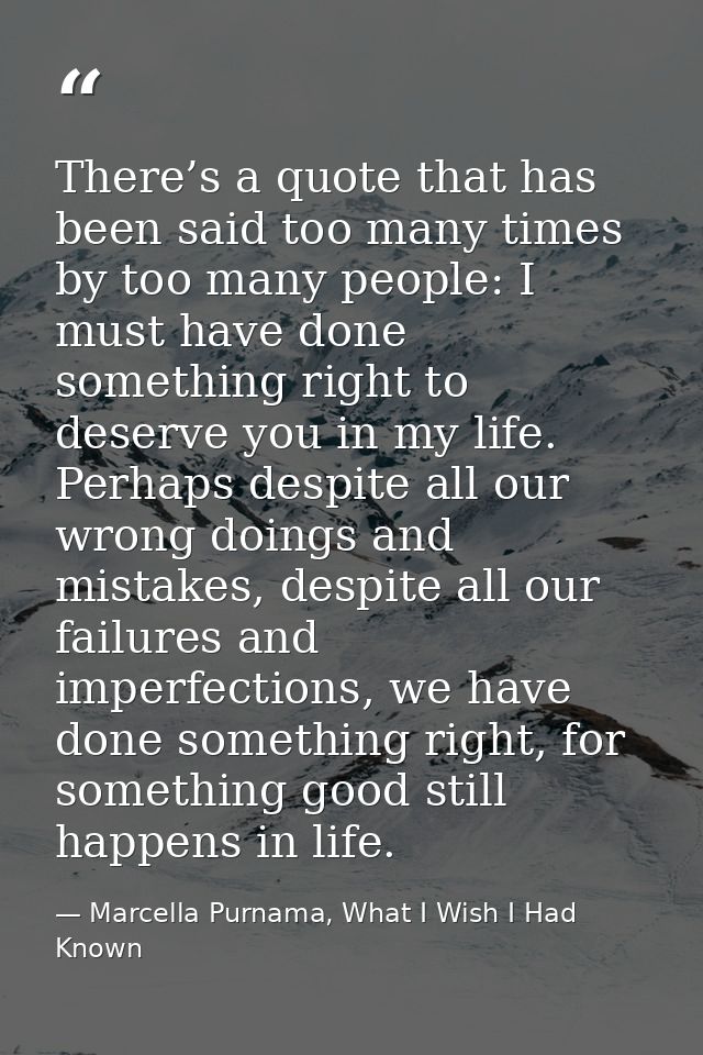There’s a quote that has been said too many times by too many people: I must have done something right to deserve you in — Marcella Purnama, What I Wish I Had Known