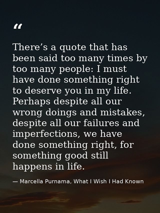 There’s a quote that has been said too many times by too many people: I must have done something right to deserve you in — Marcella Purnama, What I Wish I Had Known