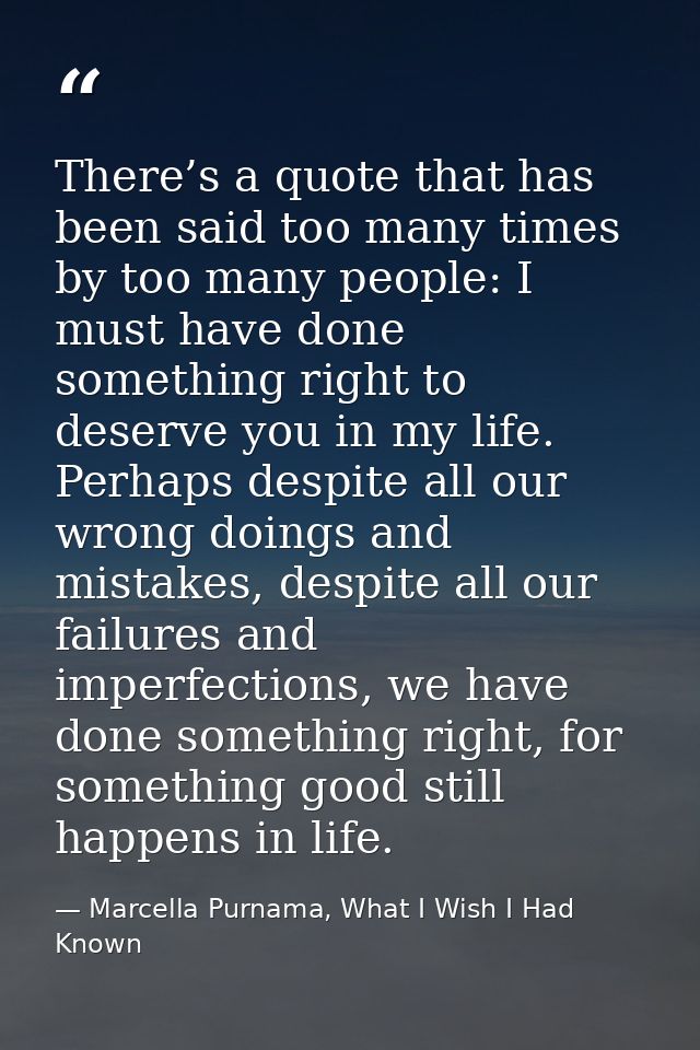 There’s a quote that has been said too many times by too many people: I must have done something right to deserve you in — Marcella Purnama, What I Wish I Had Known