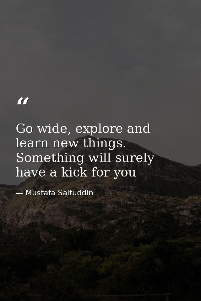 Go wide, explore and learn new things. Something will surely have a kick for you — Mustafa Saifuddin