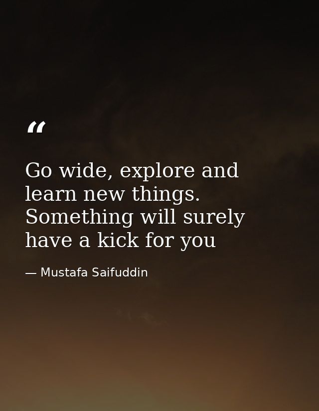 Go wide, explore and learn new things. Something will surely have a kick for you — Mustafa Saifuddin