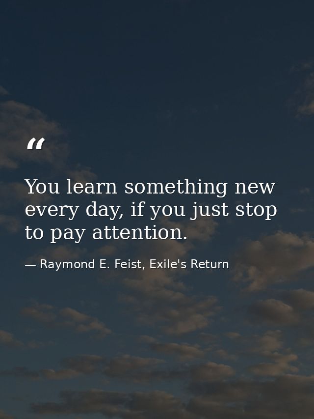 You learn something new every day, if you just stop to pay attention. — Raymond E. Feist, Exile's Return