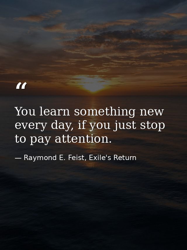 You learn something new every day, if you just stop to pay attention. — Raymond E. Feist, Exile's Return