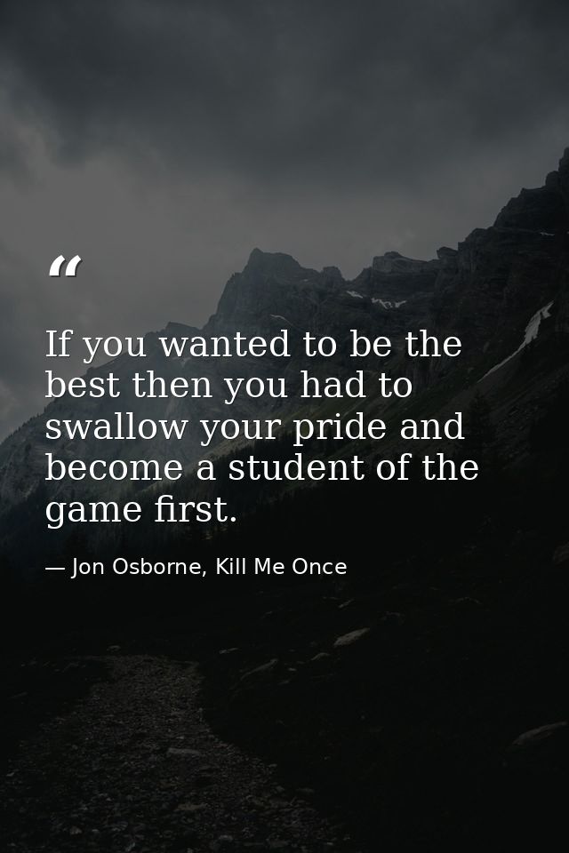 If you wanted to be the best then you had to swallow your pride and become a student of the game first. — Jon Osborne, Kill Me Once