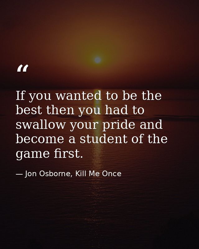If you wanted to be the best then you had to swallow your pride and become a student of the game first. — Jon Osborne, Kill Me Once