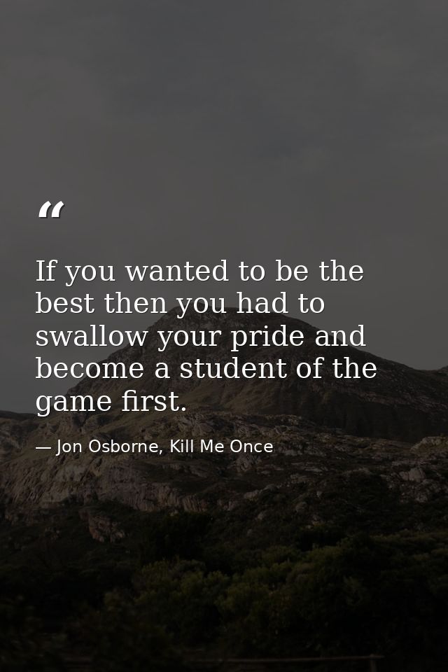 If you wanted to be the best then you had to swallow your pride and become a student of the game first. — Jon Osborne, Kill Me Once