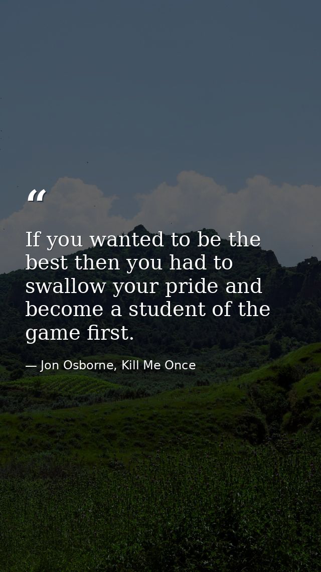 If you wanted to be the best then you had to swallow your pride and become a student of the game first. — Jon Osborne, Kill Me Once