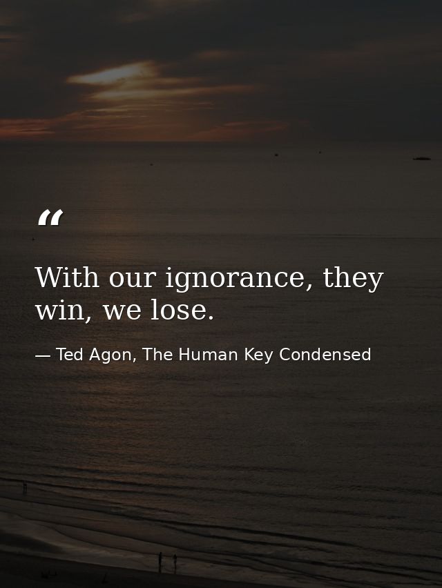 With our ignorance, they win, we lose. — Ted Agon, The Human Key Condensed