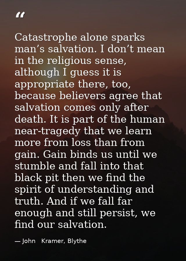 Catastrophe alone sparks man’s salvation. I don’t mean in the religious sense, although I guess it is appropriate there, — John   Kramer, Blythe