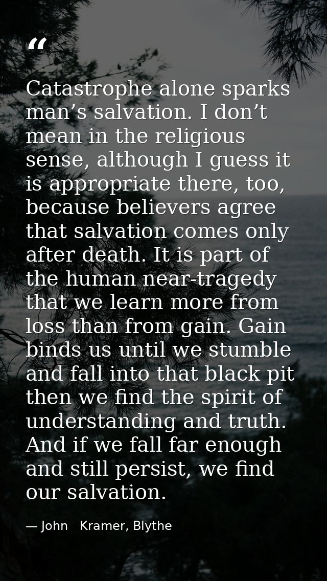 Catastrophe alone sparks man’s salvation. I don’t mean in the religious sense, although I guess it is appropriate there, — John   Kramer, Blythe