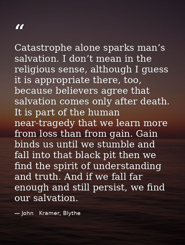 Catastrophe alone sparks man’s salvation. I don’t mean in the religious sense, although I guess it is appropriate there, — John   Kramer, Blythe