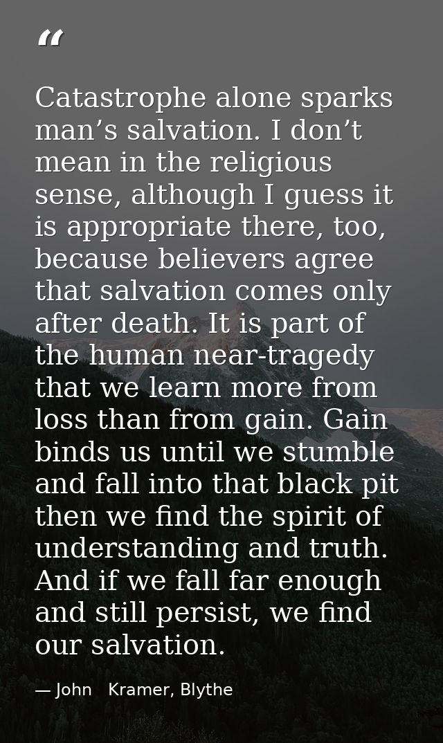 Catastrophe alone sparks man’s salvation. I don’t mean in the religious sense, although I guess it is appropriate there, — John   Kramer, Blythe