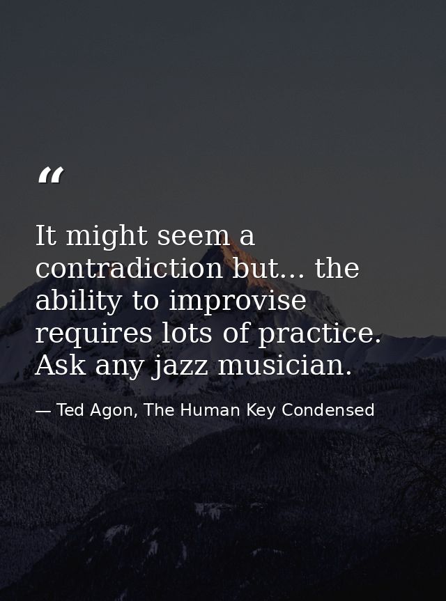 It might seem a contradiction but... the ability to improvise requires lots of practice. Ask any jazz musician. — Ted Agon, The Human Key Condensed
