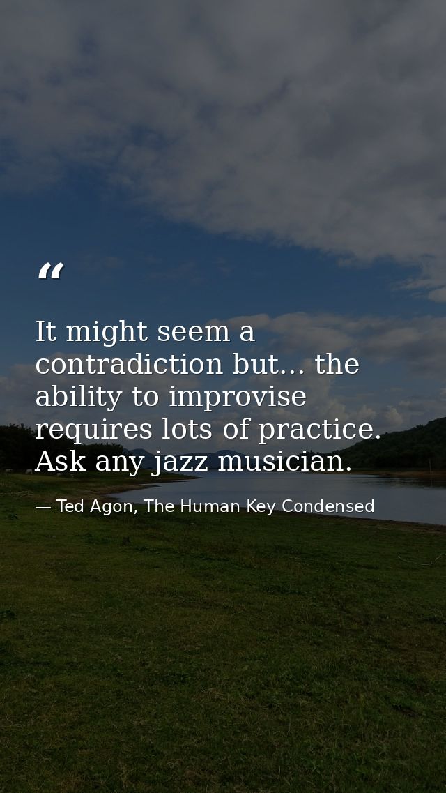 It might seem a contradiction but... the ability to improvise requires lots of practice. Ask any jazz musician. — Ted Agon, The Human Key Condensed