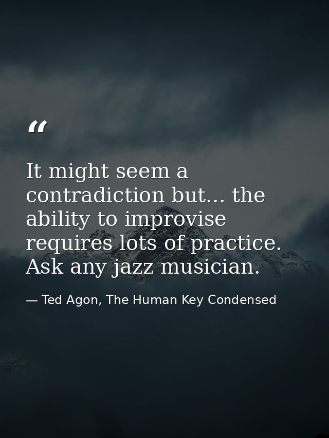It might seem a contradiction but... the ability to improvise requires lots of practice. Ask any jazz musician. — Ted Agon, The Human Key Condensed