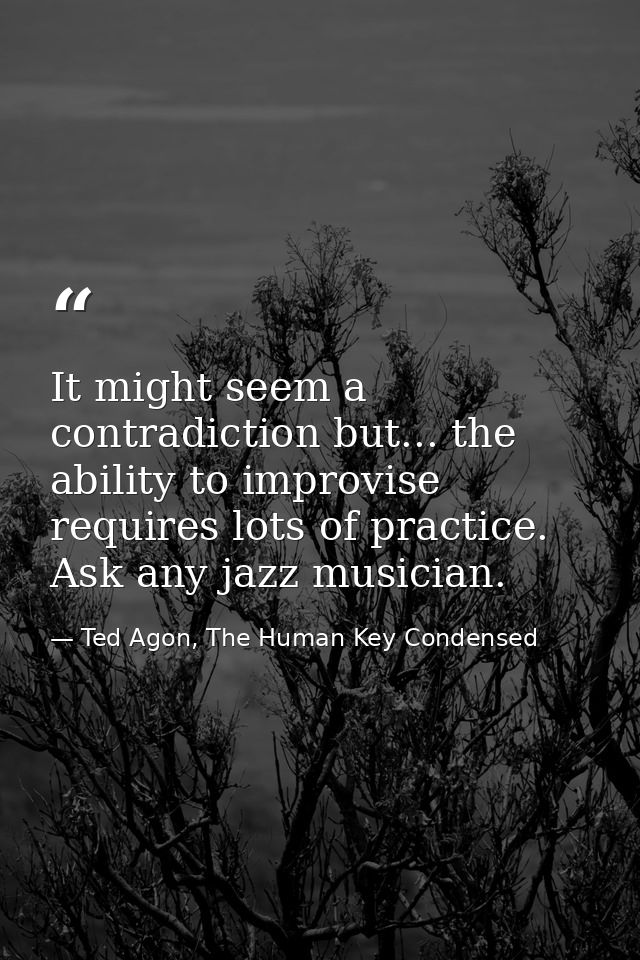 It might seem a contradiction but... the ability to improvise requires lots of practice. Ask any jazz musician. — Ted Agon, The Human Key Condensed