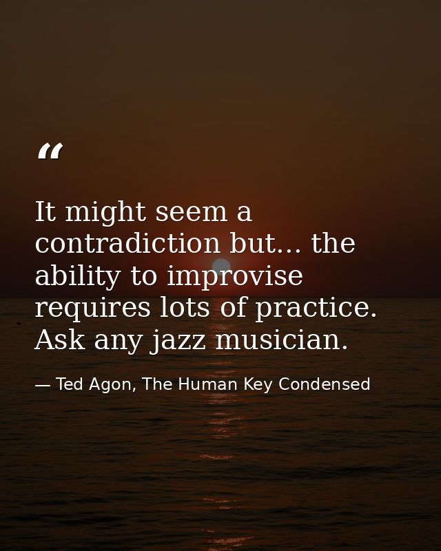 It might seem a contradiction but... the ability to improvise requires lots of practice. Ask any jazz musician. — Ted Agon, The Human Key Condensed