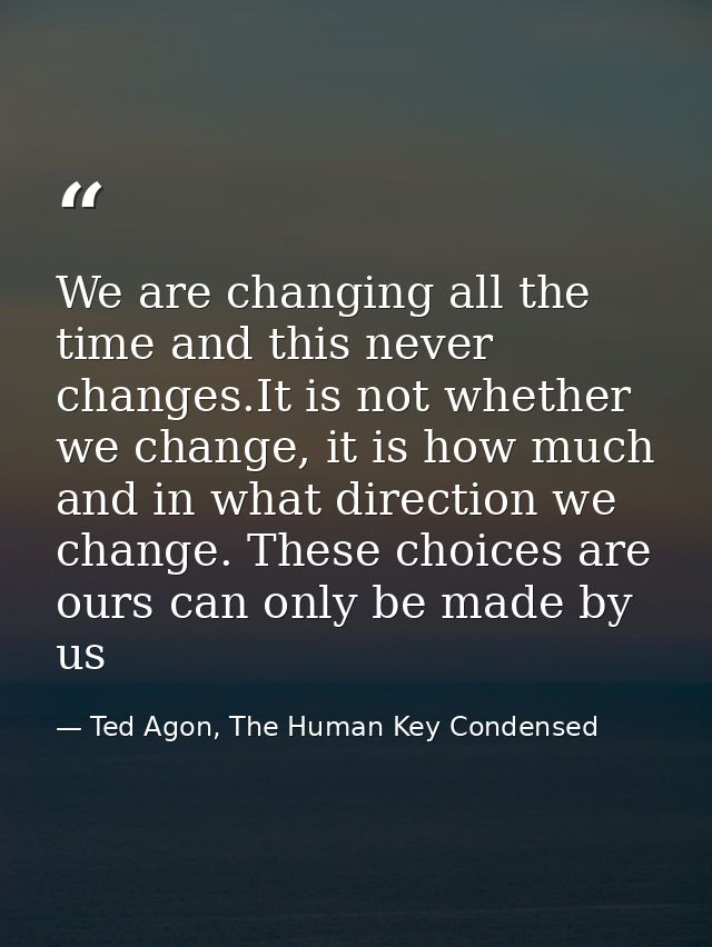 We are changing all the time and this never changes.It is not whether we change, it is how much and in what direction we — Ted Agon, The Human Key Condensed