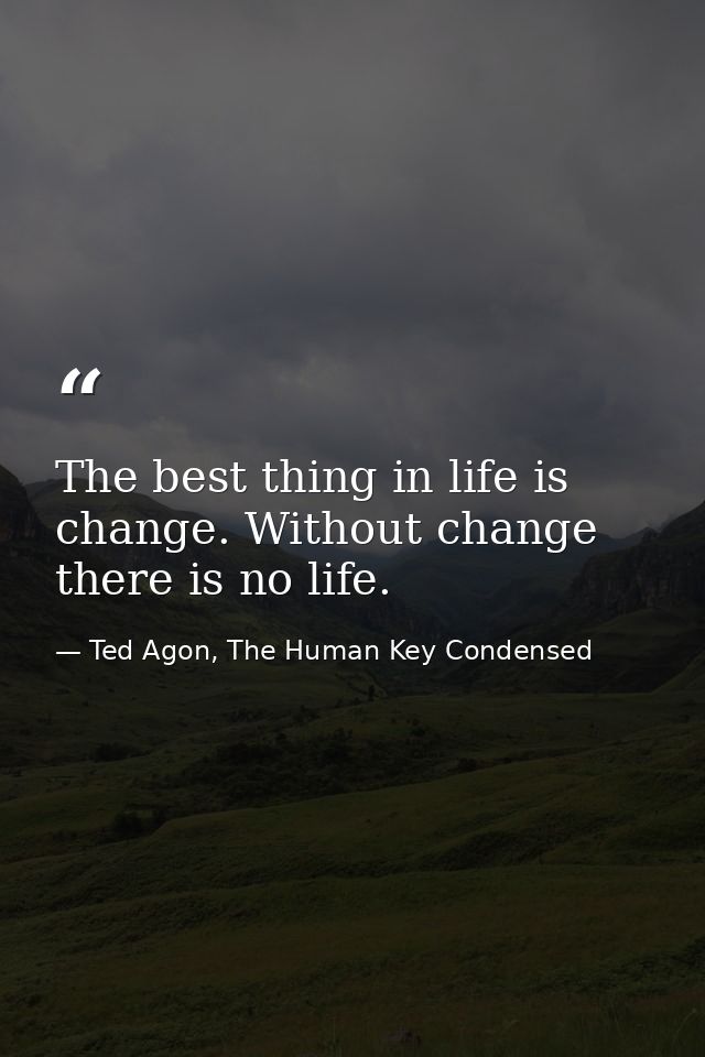 The best thing in life is change. Without change there is no life. — Ted Agon, The Human Key Condensed