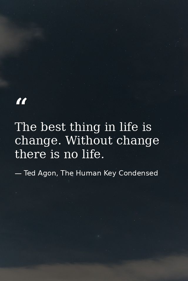 The best thing in life is change. Without change there is no life. — Ted Agon, The Human Key Condensed