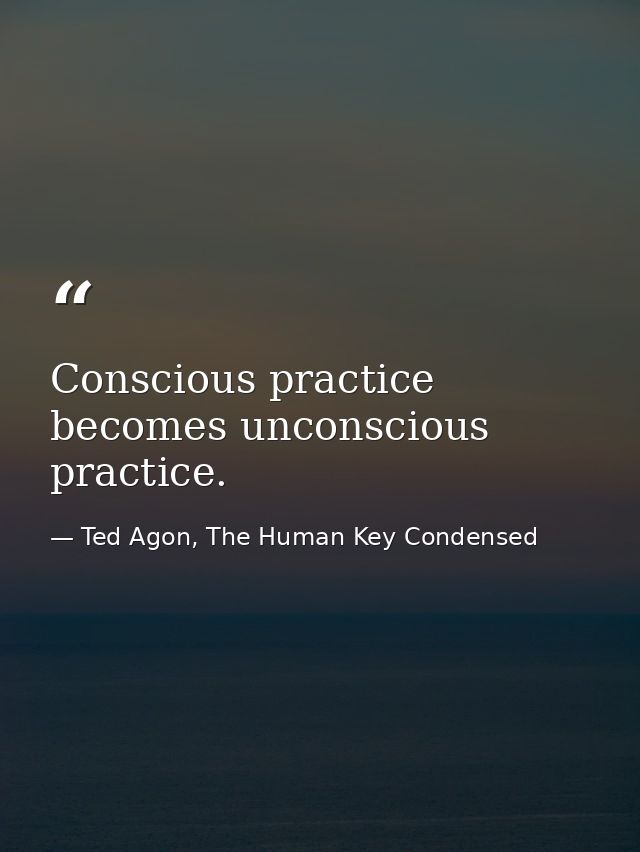 Conscious practice becomes unconscious practice. — Ted Agon, The Human Key Condensed
