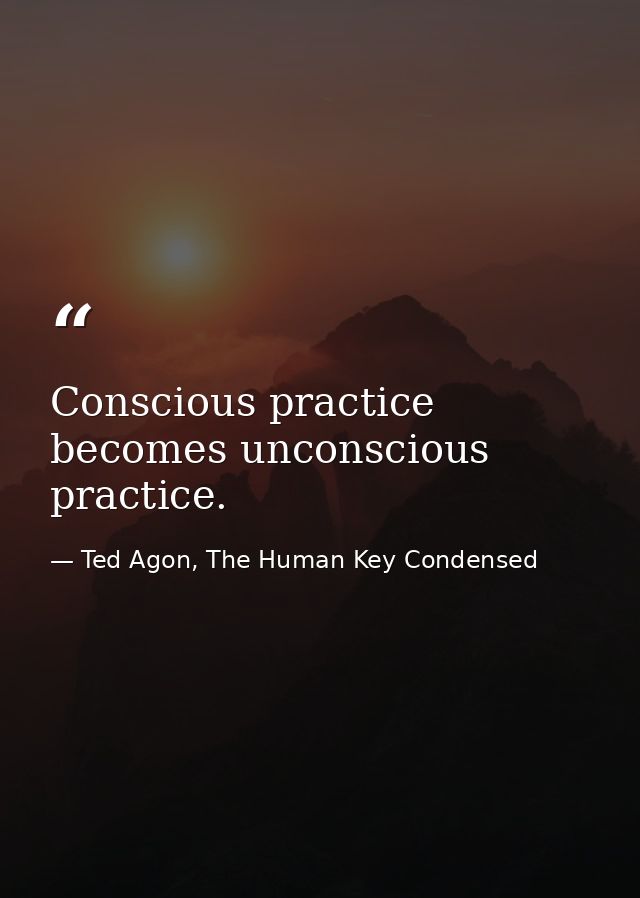 Conscious practice becomes unconscious practice. — Ted Agon, The Human Key Condensed