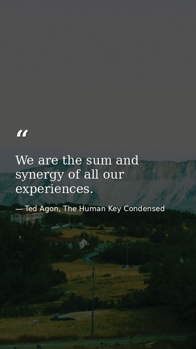 We are the sum and synergy of all our experiences. — Ted Agon, The Human Key Condensed