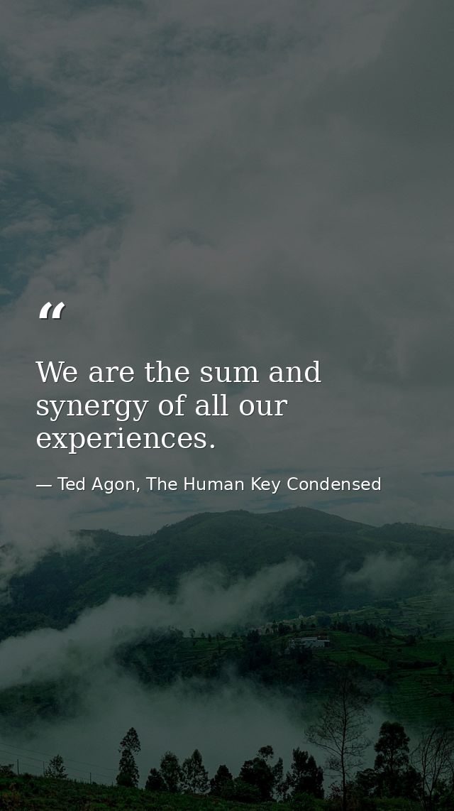 We are the sum and synergy of all our experiences. — Ted Agon, The Human Key Condensed