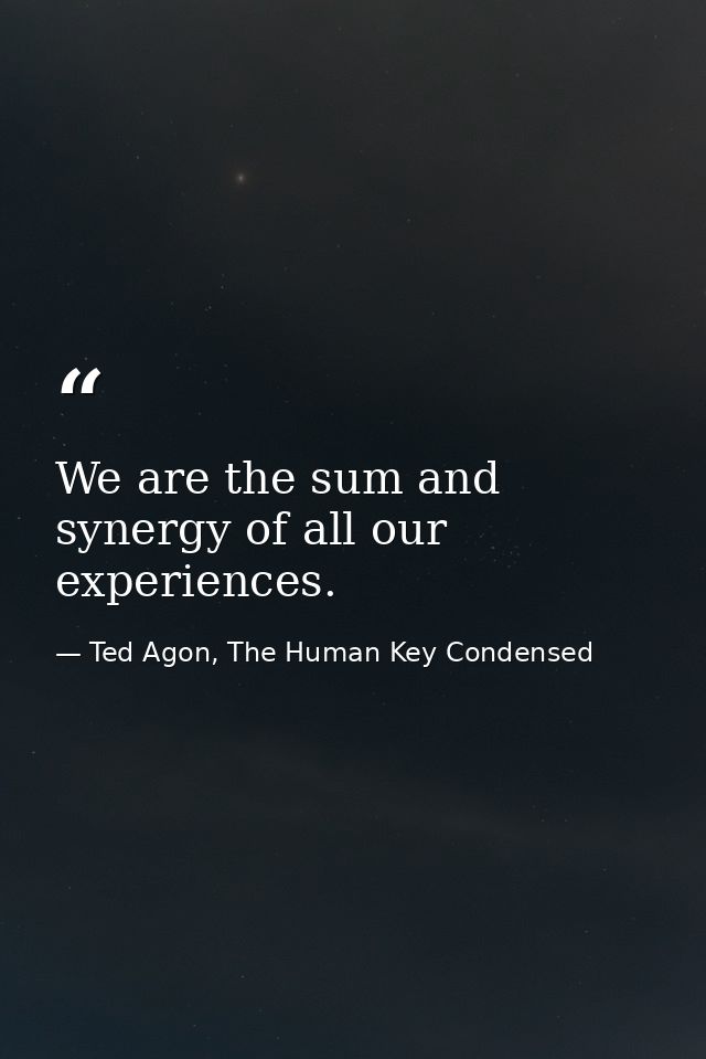 We are the sum and synergy of all our experiences. — Ted Agon, The Human Key Condensed