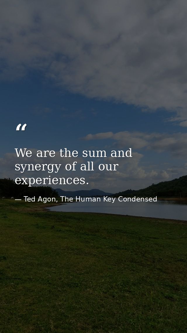 We are the sum and synergy of all our experiences. — Ted Agon, The Human Key Condensed