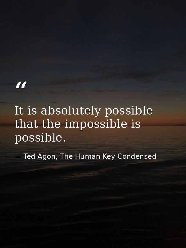 It is absolutely possible that the impossible is possible. — Ted Agon, The Human Key Condensed