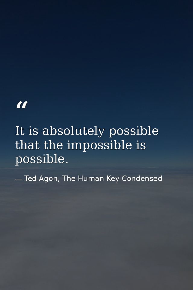 It is absolutely possible that the impossible is possible. — Ted Agon, The Human Key Condensed
