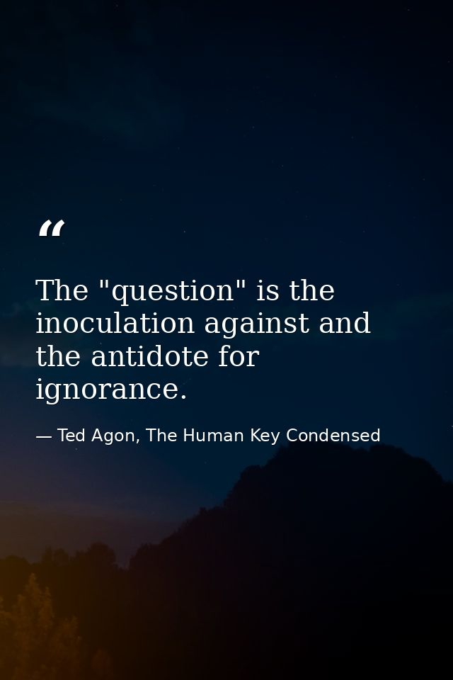 The "question" is the inoculation against and the antidote for ignorance. — Ted Agon, The Human Key Condensed