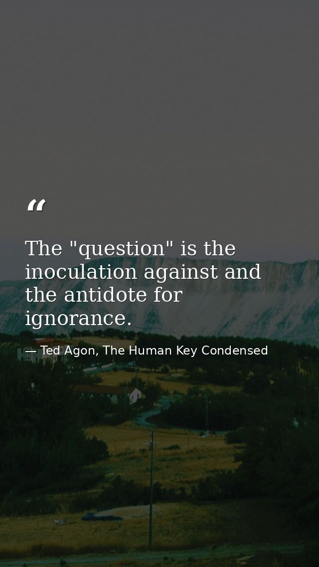 The "question" is the inoculation against and the antidote for ignorance. — Ted Agon, The Human Key Condensed