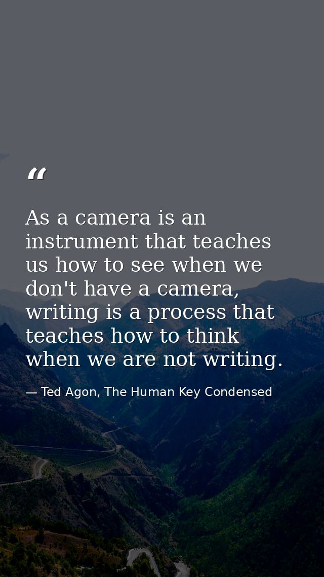 As a camera is an instrument that teaches us how to see when we don't have a camera, writing is a process that teaches h — Ted Agon, The Human Key Condensed