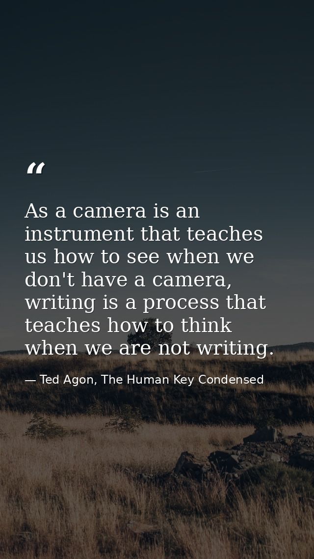 As a camera is an instrument that teaches us how to see when we don't have a camera, writing is a process that teaches h — Ted Agon, The Human Key Condensed