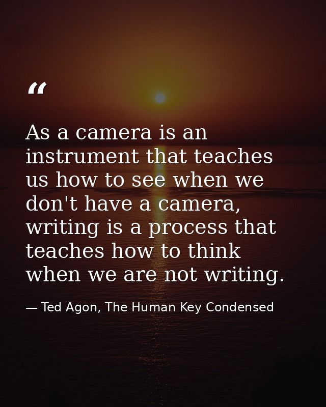 As a camera is an instrument that teaches us how to see when we don't have a camera, writing is a process that teaches h — Ted Agon, The Human Key Condensed