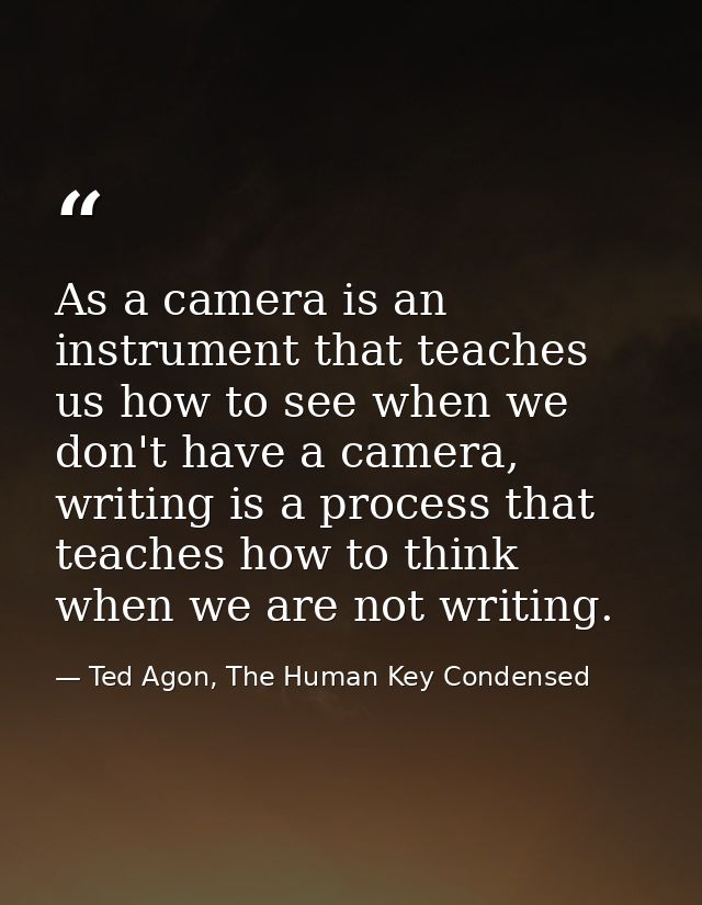 As a camera is an instrument that teaches us how to see when we don't have a camera, writing is a process that teaches h — Ted Agon, The Human Key Condensed