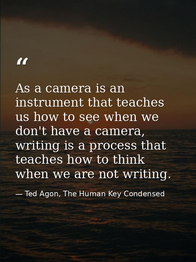 As a camera is an instrument that teaches us how to see when we don't have a camera, writing is a process that teaches h — Ted Agon, The Human Key Condensed
