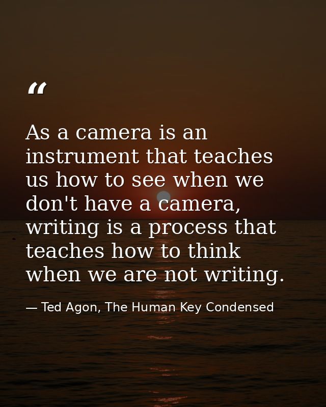 As a camera is an instrument that teaches us how to see when we don't have a camera, writing is a process that teaches h — Ted Agon, The Human Key Condensed