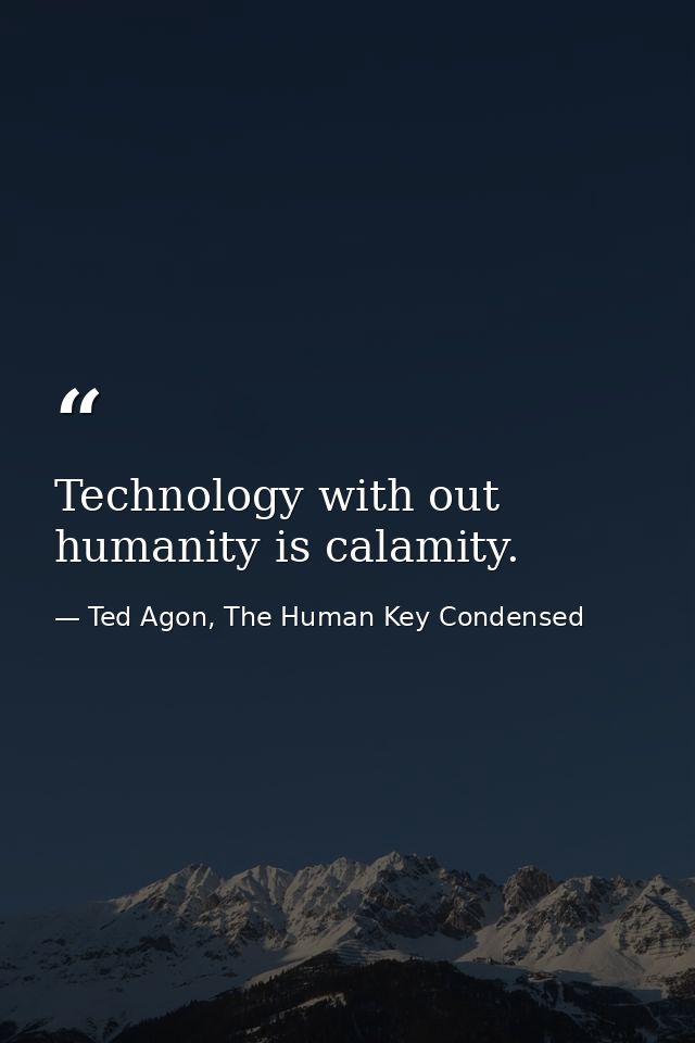 Technology with out humanity is calamity. — Ted Agon, The Human Key Condensed