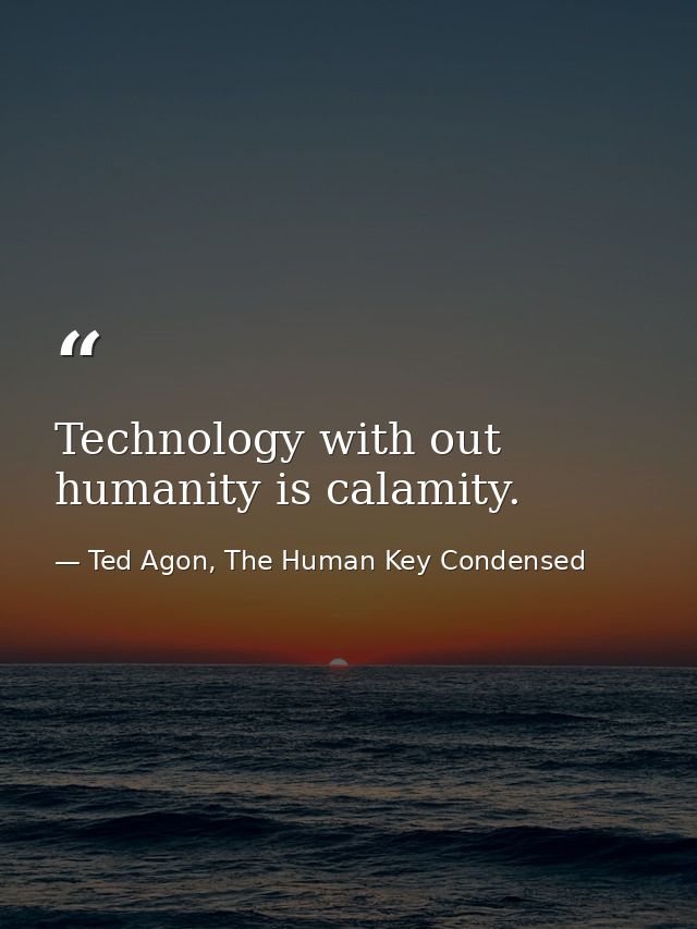 Technology with out humanity is calamity. — Ted Agon, The Human Key Condensed